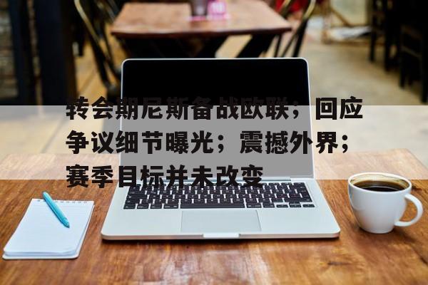 乐竞电竞平台-包含转会期尼斯备战欧联;回应争议细节曝光;震撼外界;赛季目标并未改变的词条