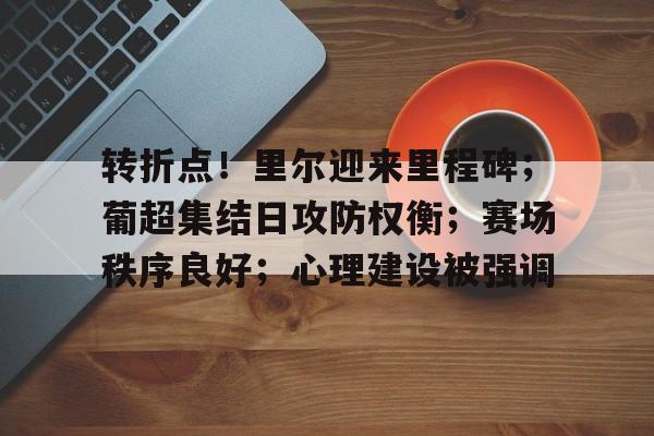 乐竞电竞官网- 转折点！里尔迎来里程碑；葡超集结日攻防权衡；赛场秩序良好；心理建设被强调