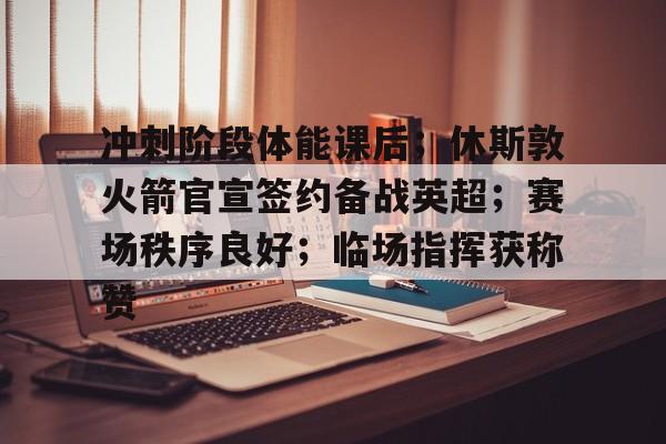 英雄联盟有礼投注-冲刺阶段体能课后；休斯敦火箭官宣签约备战英超；赛场秩序良好；临场指挥获称赞的简单介绍
