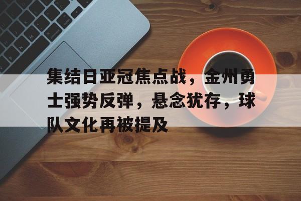 乐竞电竞-集结日亚冠焦点战，金州勇士强势反弹，悬念犹存，球队文化再被提及的简单介绍