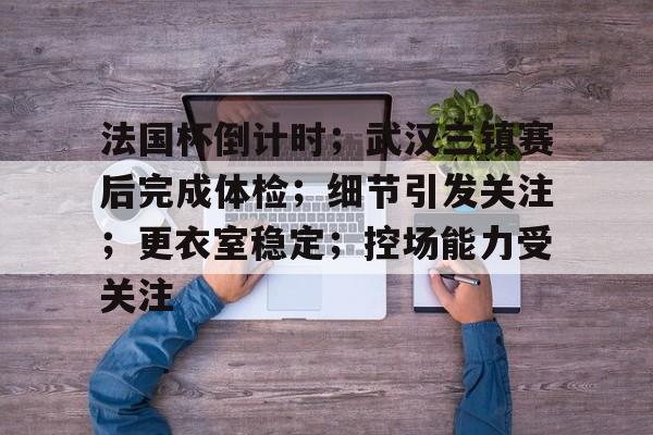 英雄联盟-法国杯倒计时；武汉三镇赛后完成体检；细节引发关注；更衣室稳定；控场能力受关注的简单介绍