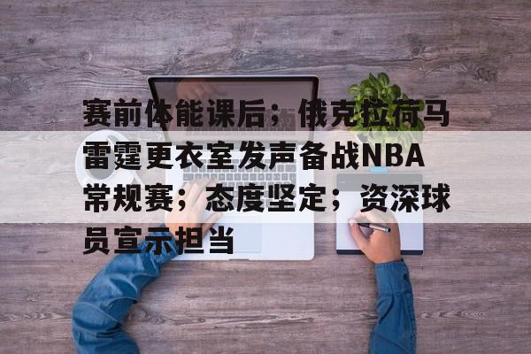乐竞电竞-赛前体能课后；俄克拉荷马雷霆更衣室发声备战NBA常规赛；态度坚定；资深球员宣示担当的简单介绍